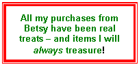 Text Box: All my purchases from Betsy have been real treats � and items I will always treasure!
